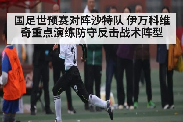 国足世预赛对阵沙特队 伊万科维奇重点演练防守反击战术阵型