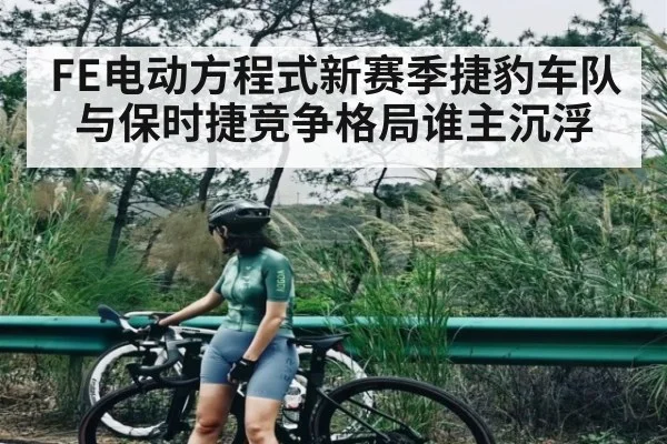 FE电动方程式新赛季捷豹车队与保时捷竞争格局谁主沉浮