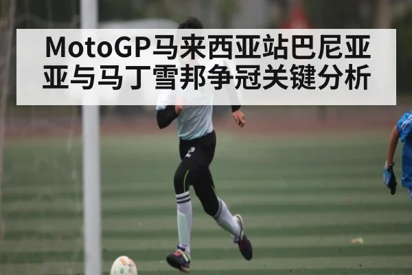 MotoGP马来西亚站巴尼亚亚与马丁雪邦争冠关键分析